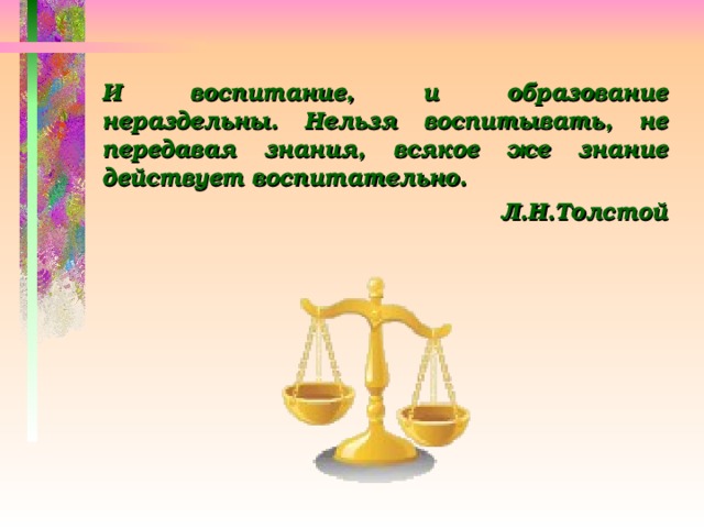 И воспитание, и образование нераздельны. Нельзя воспитывать, не передавая знания, всякое же знание действует воспитательно. Л.Н.Толстой