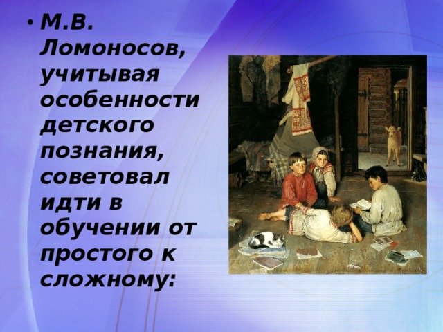 М.В. Ломоносов, учитывая особенности детского познания, советовал идти в обучении от простого к сложному: