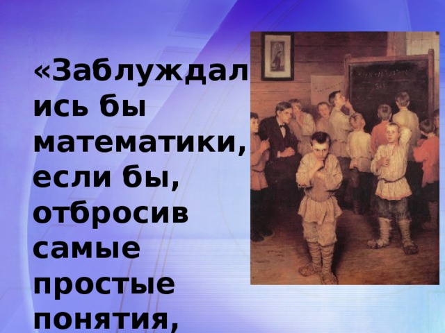 «Заблуждались бы математики, если бы, отбросив самые простые понятия, стали исследовать трудные».