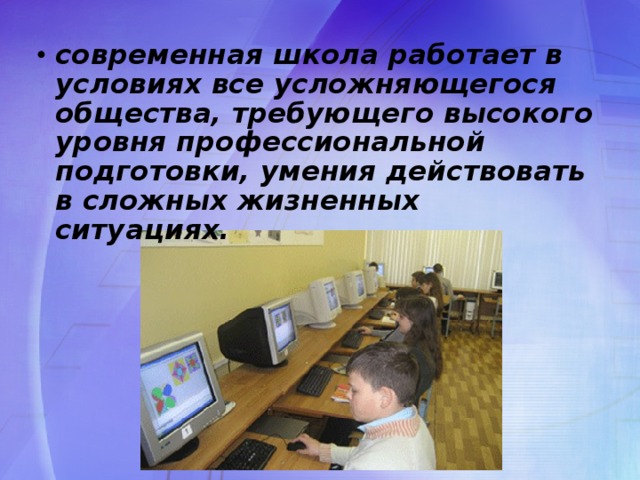современная школа работает в условиях все усложняющегося общества, требующего высокого уровня профессиональной подготовки, умения действовать в сложных жизненных ситуациях.