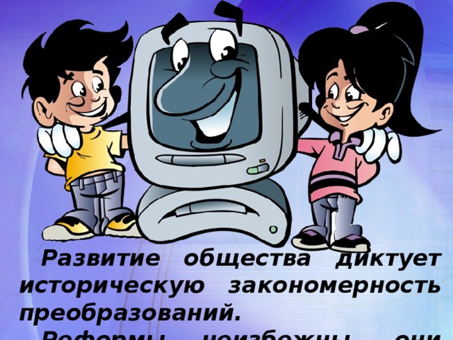 Развитие общества диктует историческую закономерность преобразований. Реформы неизбежны, они необходимы.