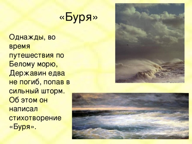 «Буря»  Однажды, во время путешествия по Белому морю, Державин едва не погиб, попав в сильный шторм. Об этом он написал стихотворение «Буря».