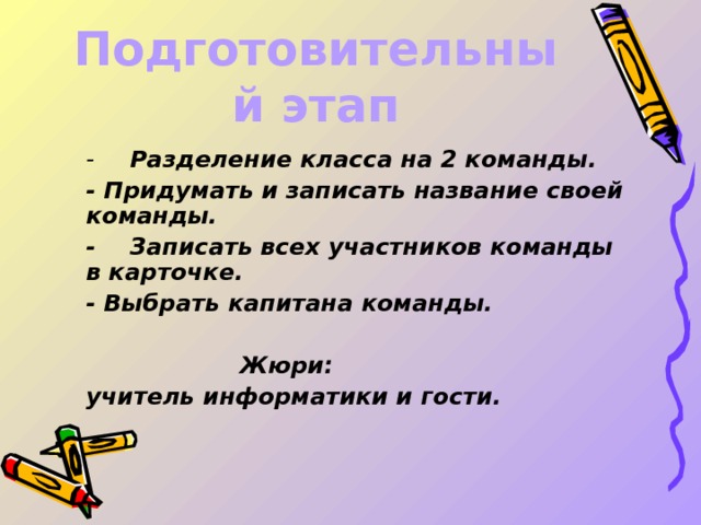 Подготовительный этап  -  Разделение класса на 2 команды.  - Придумать и записать название своей команды.  -  Записать всех участников команды в карточке.  - Выбрать капитана команды.   Жюри:  учитель информатики и гости.  