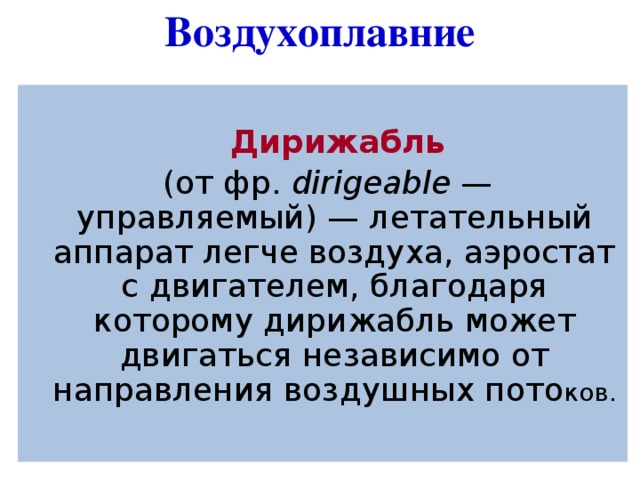 Воздухоплавние    Дирижабль  (от фр. dirigeable  — управляемый) — летательный аппарат легче воздуха, аэростат с двигателем, благодаря которому дирижабль может двигаться независимо от направления воздушных пото ков. 
