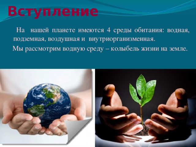 Вступление  На нашей планете имеются 4 среды обитания: водная, подземная, воздушная и внутриорганизменная.  Мы рассмотрим водную среду – колыбель жизни на земле. 