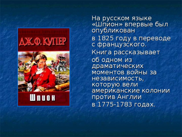 На русском языке «Шпион» впервые был опубликован  в 1825 году в переводе с французского.  Книга рассказывает  об одном из драматических моментов войны за независимость, которую вели американские колонии против Англии  в 1775-1783 годах.