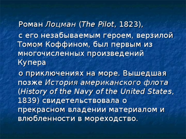 Роман Лоцман ( The Pilot , 1823),  с его незабываемым героем, верзилой Томом Коффином, был первым из многочисленных произведений Купера  о приключениях на море. Вышедшая позже История американского флота ( History of the Navy of the United States , 1839) свидетельствовала о прекрасном владении материалом и влюбленности в мореходство.