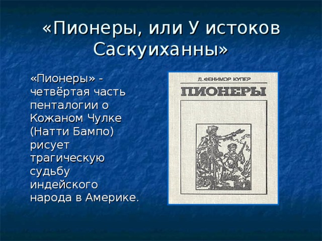 «Пионеры, или У истоков Саскуиханны»  «Пионеры» - четвёртая часть пенталогии о Кожаном Чулке (Натти Бампо) рисует трагическую судьбу индейского народа в Америке.