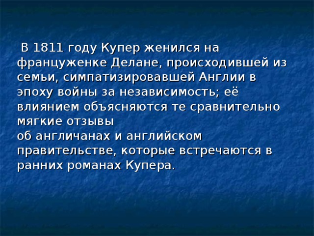 В 1811 году Купер женился на француженке Делане, происходившей из семьи, симпатизировавшей Англии в эпоху войны за независимость; её влиянием объясняются те сравнительно мягкие отзывы об англичанах и английском правительстве, которые встречаются в ранних романах Купера.