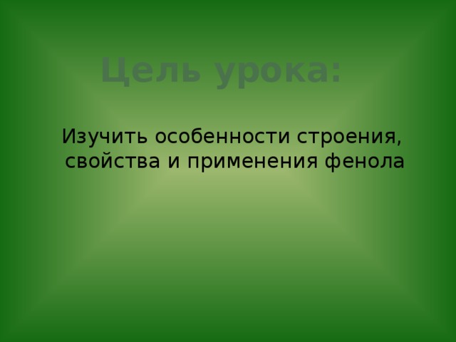Цель урока: Изучить особенности строения, свойства и применения фенола