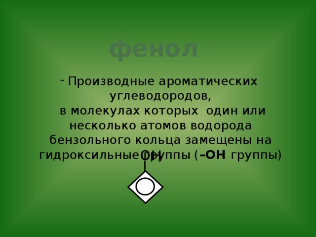 фенол Производные ароматических углеводородов,  в молекулах которых один или несколько атомов водорода бензольного кольца замещены на гидроксильные группы ( –ОН группы) он