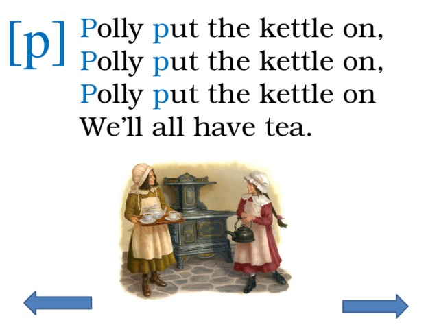 [p] P olly p ut the kettle on, P olly p ut the kettle on, P olly p ut the kettle on We’ll all have tea. 