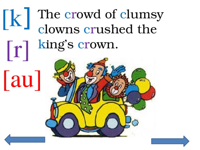 [k ] The c r owd of c lumsy c lowns c r ushed the k ing’s c r own. [r] [au]  