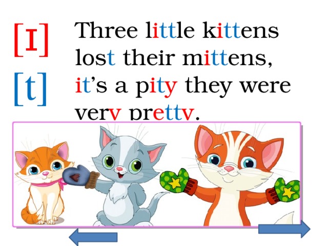 [ɪ] [t] Three l i tt le k i tt ens los t their m i tt ens, i t ’s a p i t y they were ver y pr e tt y . 