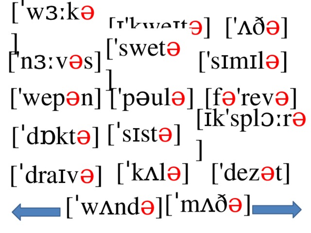 [ˈwɜːk ə ] ['ʌð ə ] [ɪ'kweɪt ə ] ['swet ə ] ['sɪmɪl ə ] ['nɜːv ə s] ['pəul ə ] ['wep ə n] [f ə 'rev ə ] [ɪk'splɔːr ə ] [ˈsɪst ə ] [ˈdɒkt ə ] [ˈkʌl ə ] ['dez ə t] [ˈdraɪv ə ] [ˈmʌð ə ] [ˈwʌnd ə ] 