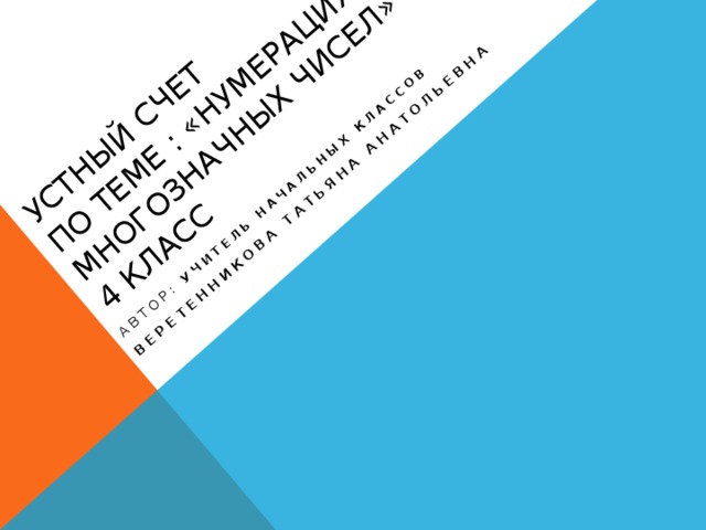 Устный счет  по теме : «Нумерация многозначных чисел»  4 класс Автор: учитель начальных классов Веретенникова Татьяна Анатольевна 