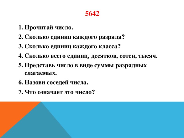 5642 Прочитай число. Сколько единиц каждого разряда? Сколько единиц каждого класса? Сколько всего единиц, десятков, сотен, тысяч. Представь число в виде суммы разрядных слагаемых. Назови соседей числа. Что означает это число?  