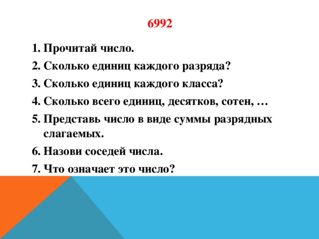 6992 Прочитай число. Сколько единиц каждого разряда? Сколько единиц каждого класса? Сколько всего единиц, десятков, сотен, … Представь число в виде суммы разрядных слагаемых. Назови соседей числа. Что означает это число?  