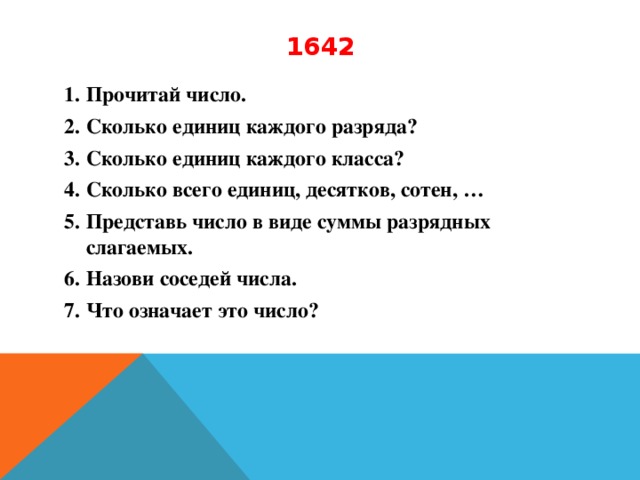 1642 Прочитай число. Сколько единиц каждого разряда? Сколько единиц каждого класса? Сколько всего единиц, десятков, сотен, … Представь число в виде суммы разрядных слагаемых. Назови соседей числа. Что означает это число?  