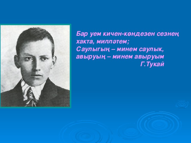 Бар уем кичен- көндезен сезнең хакта, милләтем; Саулыгың – минем саулык, авыруың – минем авыруым  Г.Тукай 