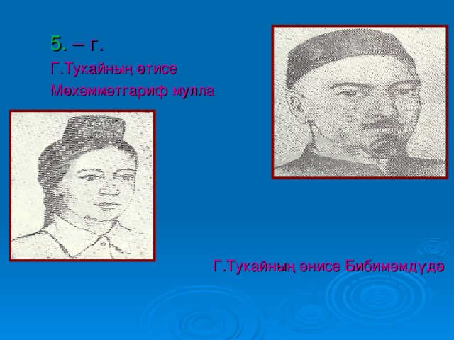 5. – г. Г.Тукайның әтисе Мөхәммәтгариф мулла  Г.Тукайның әнисе Бибимәмдүдә 
