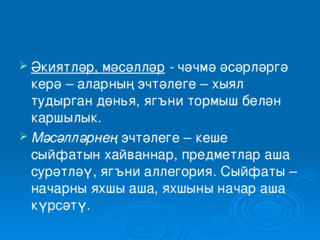 Әкиятләр, мәсәлләр - чәчмә әсәрләргә керә  – аларның эчтәлеге – хыял тудырган дөнья, ягъни тормыш белән каршылык. Мәсәлләрнең эчтәлеге – кеше сыйфатын хайваннар, предметлар аша сурәтләү, ягъни аллегория. Сыйфаты – начарны яхшы аша, яхшыны начар аша күрсәтү.   