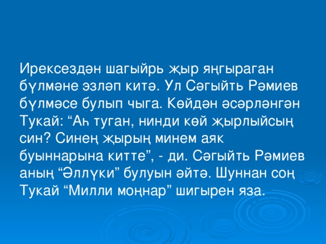 Ирексездән шагыйрь җыр яңгыраган бүлмәне эзләп китә. Ул Сәгыйть Рәмиев бүлмәсе булып чыга. Көйдән әсәрләнгән Тукай: “Аһ туган, нинди көй җырлыйсың син? Синең җырың минем аяк буыннарына китте”, - ди. Сәгыйть Рәмиев аның “Әллүки” булуын әйтә. Шуннан соң Тукай “Милли моңнар” шигырен яза. 
