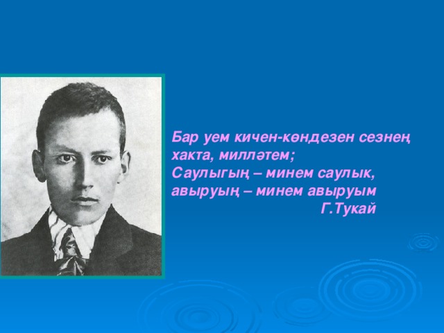 Бар уем кичен- көндезен сезнең хакта, милләтем; Саулыгың – минем саулык, авыруың – минем авыруым  Г.Тукай 