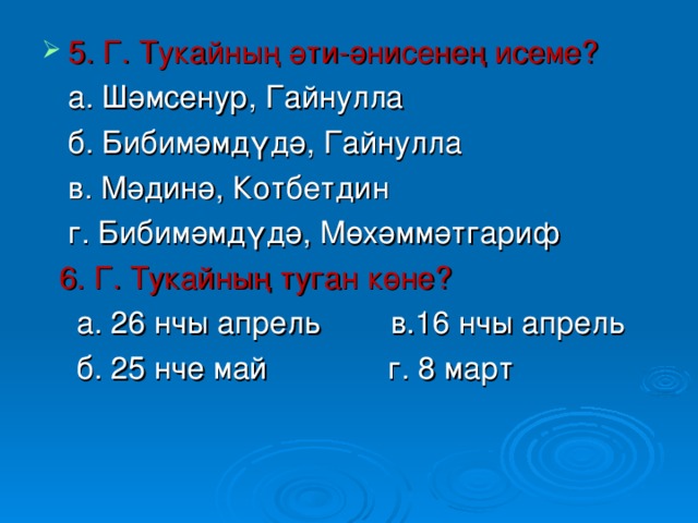5. Г. Тукайның әти-әнисенең исеме?  а. Шәмсенур, Гайнулла  б. Бибимәмдүдә, Гайнулла  в. Мәдинә, Котбетдин  г. Бибимәмдүдә, Мөхәммәтгариф  6. Г. Тукайның туган көне?  а. 26 нчы апрел ь в.16 нчы апрель  б. 25 нче май г. 8 март 