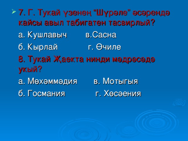 7. Г. Тукай үзенең “Шүрәле” әсәрендә кайсы авыл табигатен тасвирлый?  а. Кушлавыч в.Сасна  б. Кырлай г. Өчиле  8. Тукай Җаекта нинди мәдрәсәдә укый?  а. Мөхәммәдия в. Мотыгыя  б. Госмания г. Хөсәения 