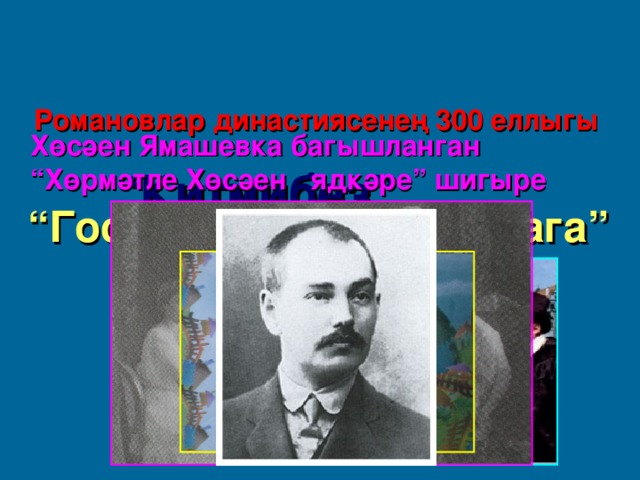 Романовлар династиясенең 300 еллыгы  Хөсәен Ямашевка багышланган “Хөрмәтле Хөсәен ядкәре” шигыре  “ Китмибез”  “ Сорыкортларга”  “ Государственная Думага”  