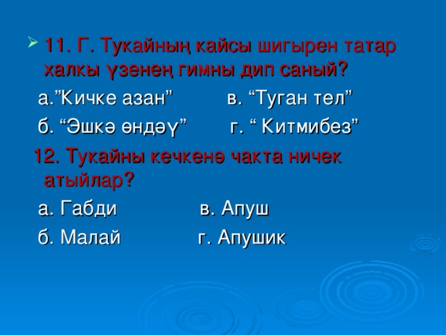 11. Г. Тукайның кайсы шигырен татар халкы үзенең гимны дип саный?   а.”Кичке азан” в. “Туган тел”  б. “Эшкә өндәү” г. “ Китмибез”  12. Тукайны кечкенә чакта ничек атыйлар?  а. Габди в. Апуш  б. Малай г. Апушик 