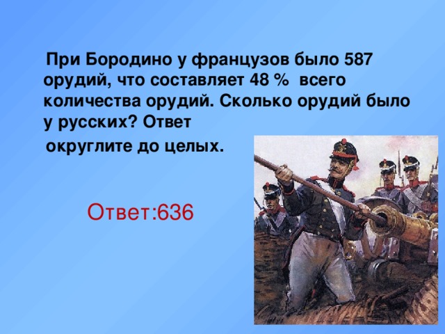  При Бородино у французов было 587 орудий, что составляет 48 % всего количества орудий. Сколько орудий было у русских? Ответ  округлите до целых. Ответ:636  