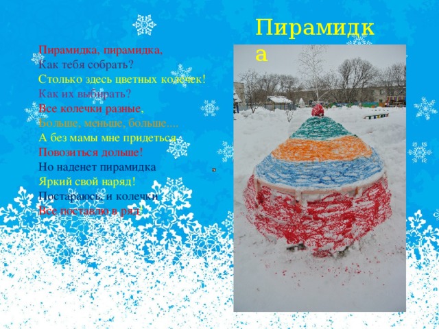 Пирамидка Пирамидка, пирамидка,  Как тебя собрать?  Столько здесь цветных колечек!  Как их выбирать?  Все колечки разные ,  Больше, меньше, больше....  А без мамы мне придеться  Повозиться дольше!  Но наденет пирамидка  Яркий свой наряд!  Постараюсь, и колечки   Все поставлю в ряд !       Пирамидка  
