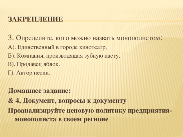 Закрепление  3. Определите, кого можно назвать монополистом : А). Единственный в городе кинотеатр. Б). Компания, производящая зубную пасту. В). Продавец яблок. Г). Автор песни. Домашнее задание: & 4, Документ, вопросы к документу Проанализируйте ценовую политику предприятия-монополиста в своем регионе