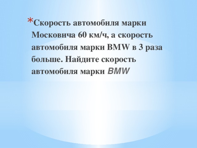 Скорость автомобиля марки Московича 60 км/ч, а скорость автомобиля марки BMW в 3 раза больше. Найдите скорость автомобиля марки BMW 