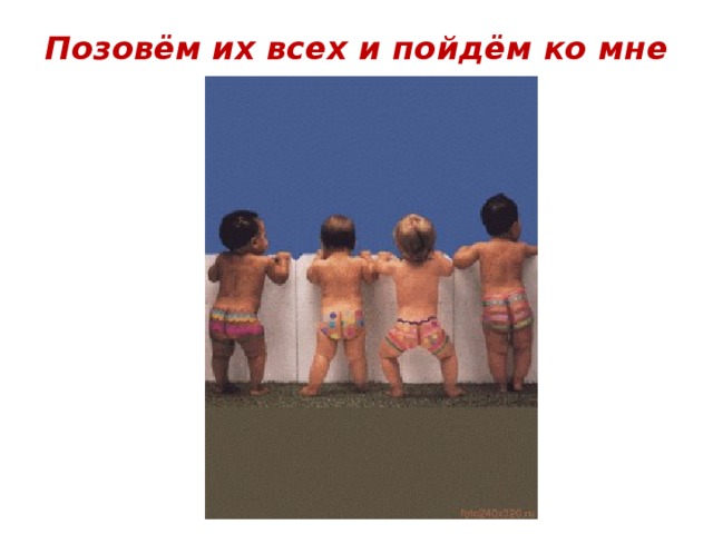 Позовём их всех и пойдём ко мне