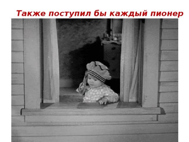 Также поступил бы каждый пионер
