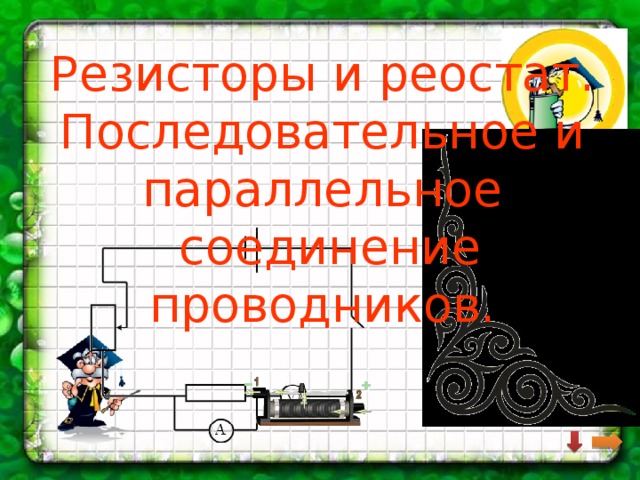 Резисторы и реостат.  Последовательное и параллельное  соединение проводников. 