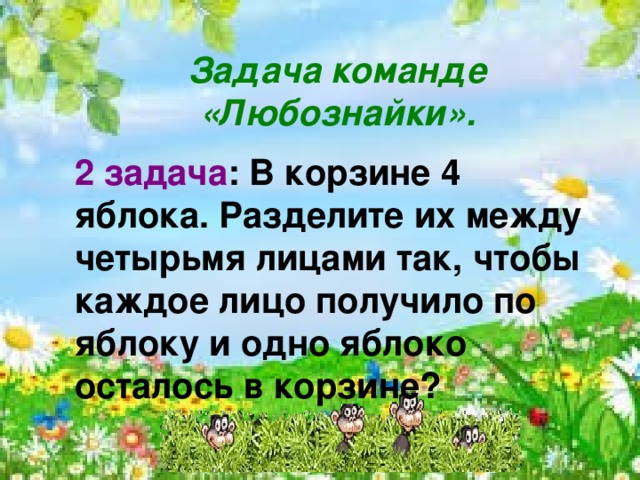     Задача команде «Любознайки».  2 задача : В корзине 4 яблока. Разделите их между четырьмя лицами так, чтобы каждое лицо получило по яблоку и одно яблоко осталось в корзине?    
