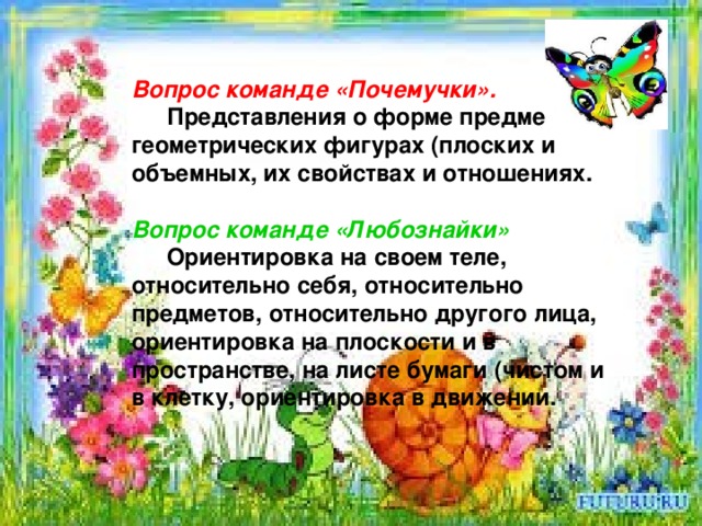  Вопрос команде «Почемучки».  Представления о форме предметов, о геометрических фигурах (плоских и объемных, их свойствах и отношениях.  Вопрос команде «Любознайки»  Ориентировка на своем теле, относительно себя, относительно предметов, относительно другого лица, ориентировка на плоскости и в пространстве, на листе бумаги (чистом и в клетку, ориентировка в движении. 