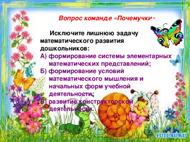  Вопрос команде «Почемучки».   Исключите лишнюю задачу математического развития дошкольников: А) формирование системы элементарных  математических представлений; Б) формирование условий  математического мышления и  начальных форм учебной  деятельности; В) развитие конструкторской  деятельности .   