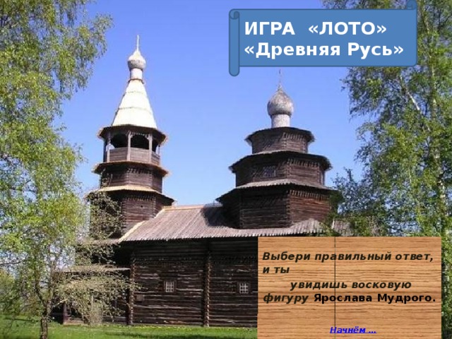  ИГРА «ЛОТО» «Древняя Русь» Выбери правильный ответ, и ты  увидишь восковую фигуру Ярослава Мудрого.    Начнём …     