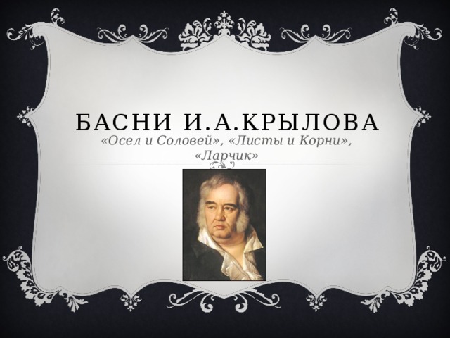 Басни И.А.Крылова «Осел и Соловей», «Листы и Корни», «Ларчик»