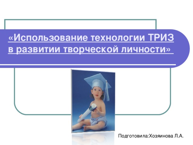 «Использование технологии ТРИЗ в развитии творческой личности»   Подготовила:Хозяинова Л.А.