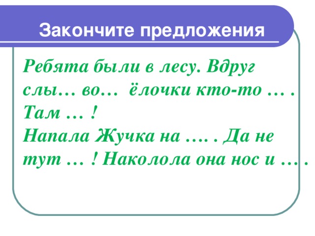Закончите предложения  Ребята были в лесу. Вдруг слы… во… ёлочки кто-то … . Там … !  Напала Жучка на …. . Да не тут … ! Наколола она нос и … .