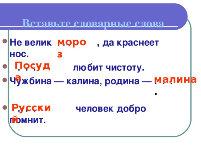 Вставьте словарные слова мороз Не велик . . . , да краснеет нос.  . . . любит чистоту. Чужбина — калина, родина — . . .   . . . человек добро помнит.   Посуда  малина .  Русский
