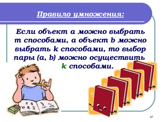 Правило умножения:  Если объект a можно выбрать m способами, а объект b можно выбрать k способами, то выбор пары ( a , b ) можно осуществить m · k способами. 46