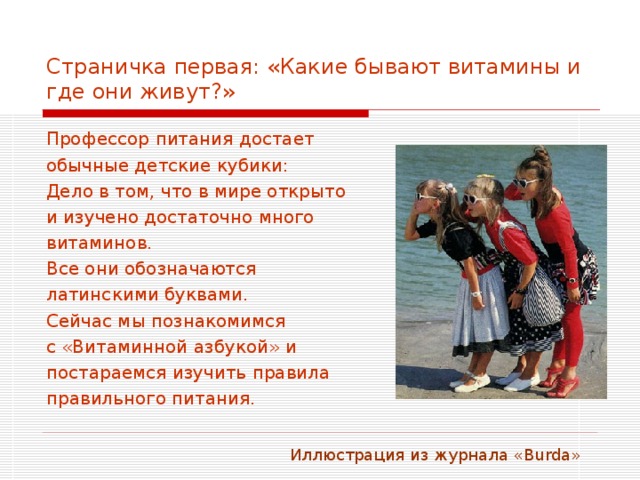 Страничка первая: «Какие бывают витамины и где они живут?» Профессор питания достает обычные детские кубики: Дело в том, что в мире открыто и изучено достаточно много витаминов. Все они обозначаются латинскими буквами. Сейчас мы познакомимся с «Витаминной азбукой» и постараемся изучить правила правильного питания.  Иллюстрация из журнала « Burda » 