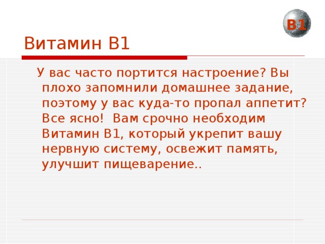 Витамин В1 В1  У вас часто портится настроение? Вы плохо запомнили домашнее задание, поэтому у вас куда-то пропал аппетит? Все ясно! Вам срочно необходим Витамин B1, который укрепит вашу нервную систему, освежит память, улучшит пищеварение.. 